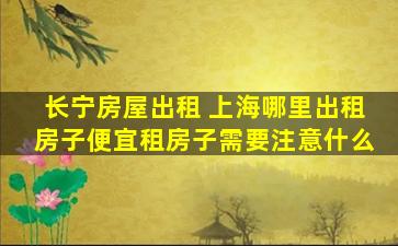 长宁房屋出租 上海哪里出租房子便宜租房子需要注意什么